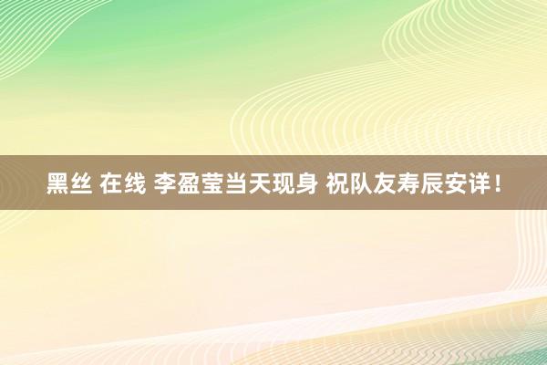黑丝 在线 李盈莹当天现身 祝队友寿辰安详！