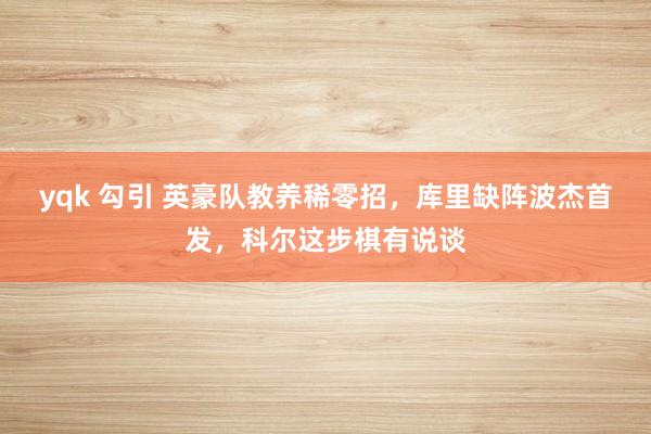 yqk 勾引 英豪队教养稀零招，库里缺阵波杰首发，科尔这步棋有说谈