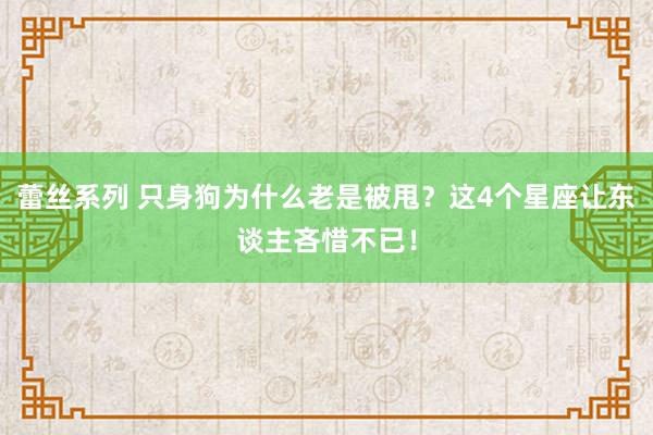蕾丝系列 只身狗为什么老是被甩？这4个星座让东谈主吝惜不已！