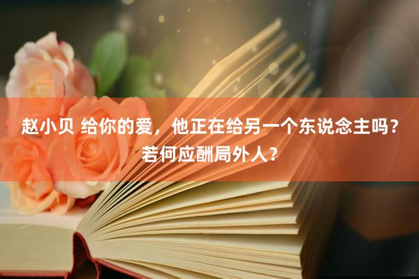 赵小贝 给你的爱，他正在给另一个东说念主吗？若何应酬局外人？