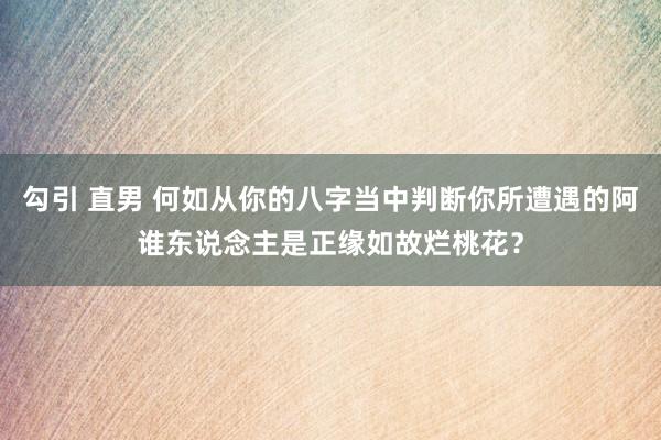 勾引 直男 何如从你的八字当中判断你所遭遇的阿谁东说念主是正缘如故烂桃花？