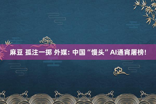 麻豆 孤注一掷 外媒: 中国“馒头”AI通宵屠榜!