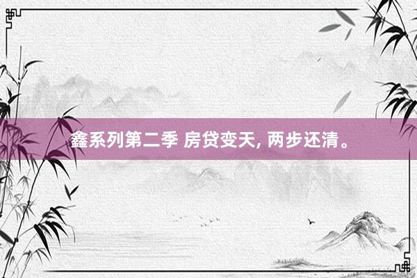 鑫系列第二季 房贷变天， 两步还清。