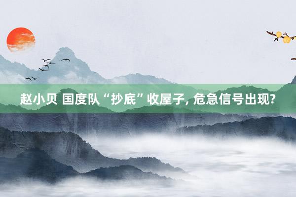 赵小贝 国度队“抄底”收屋子， 危急信号出现?