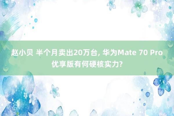 赵小贝 半个月卖出20万台， 华为Mate 70 Pro优享版有何硬核实力?