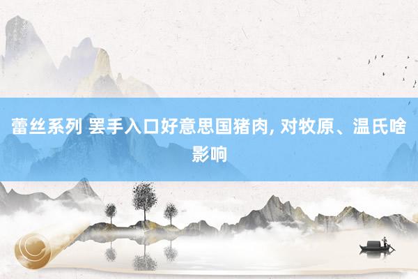 蕾丝系列 罢手入口好意思国猪肉， 对牧原、温氏啥影响