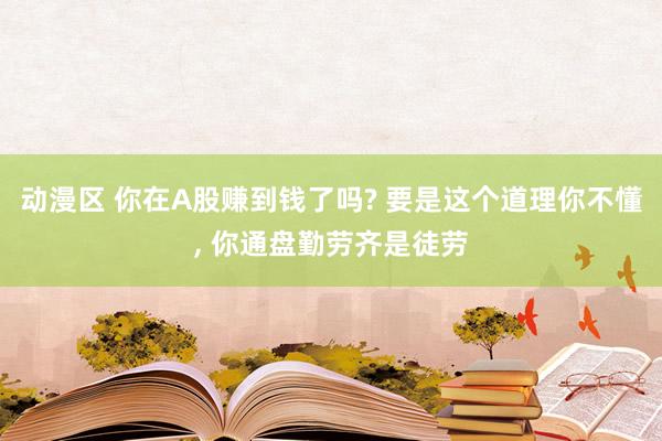 动漫区 你在A股赚到钱了吗? 要是这个道理你不懂， 你通盘勤劳齐是徒劳