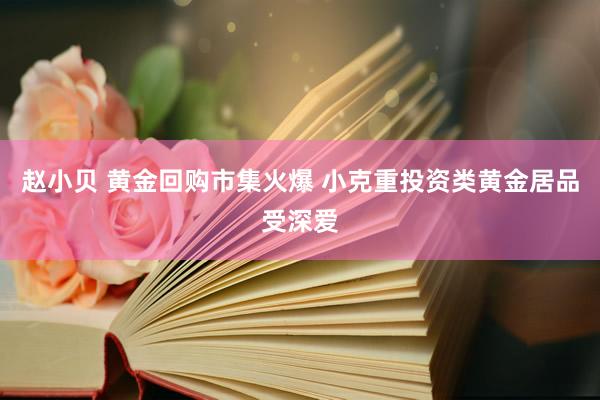 赵小贝 黄金回购市集火爆 小克重投资类黄金居品受深爱