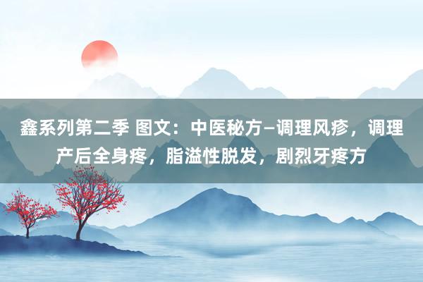 鑫系列第二季 图文：中医秘方—调理风疹，调理产后全身疼，脂溢性脱发，剧烈牙疼方