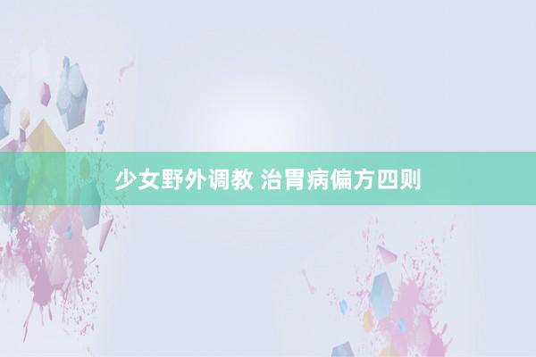 少女野外调教 治胃病偏方四则