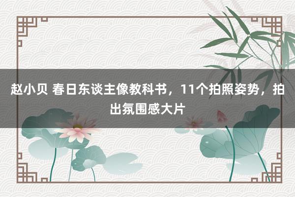 赵小贝 春日东谈主像教科书，11个拍照姿势，拍出氛围感大片
