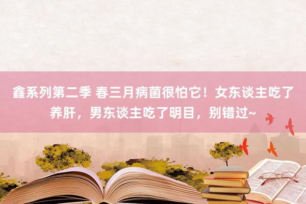 鑫系列第二季 春三月病菌很怕它！女东谈主吃了养肝，男东谈主吃了明目，别错过~