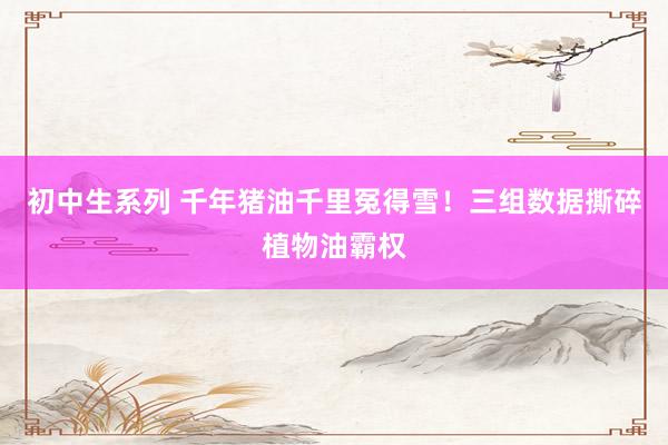初中生系列 千年猪油千里冤得雪！三组数据撕碎植物油霸权