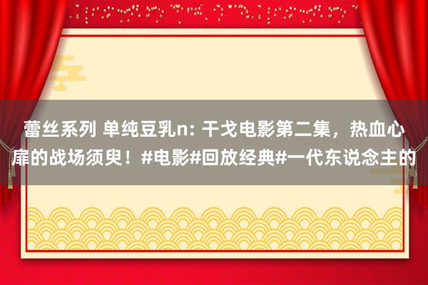 蕾丝系列 单纯豆乳n: 干戈电影第二集，热血心扉的战场须臾！#电影#回放经典#一代东说念主的