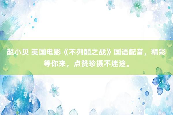赵小贝 英国电影《不列颠之战》国语配音，精彩等你来，点赞珍摄不迷途。