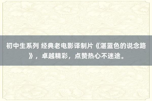 初中生系列 经典老电影译制片《湛蓝色的说念路》，卓越精彩，点赞热心不迷途。