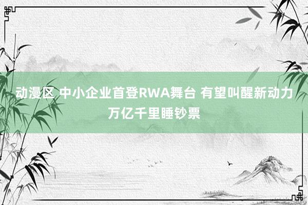 动漫区 中小企业首登RWA舞台 有望叫醒新动力万亿千里睡钞票