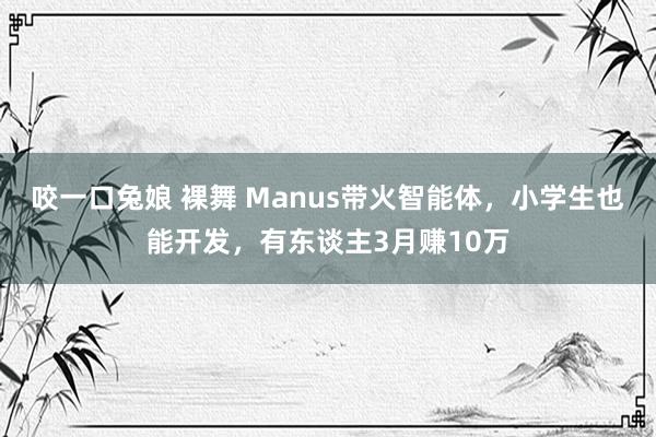 咬一口兔娘 裸舞 Manus带火智能体，小学生也能开发，有东谈主3月赚10万